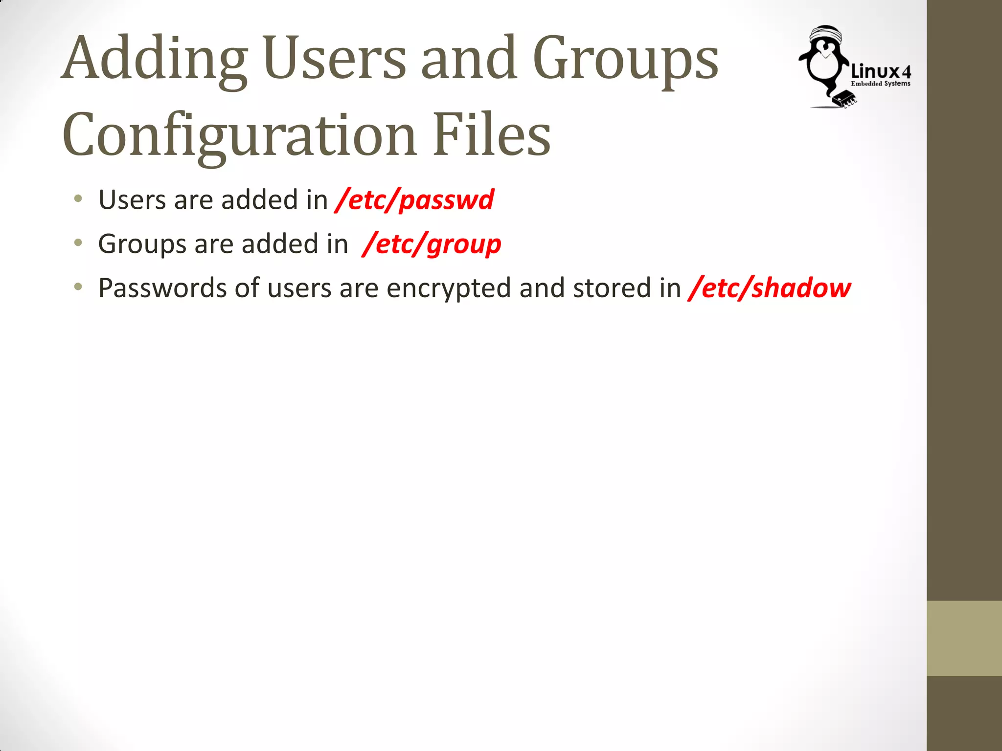 Adding Users and Groups
Configuration Files
• Users are added in /etc/passwd
• Groups are added in /etc/group
• Passwords of users are encrypted and stored in /etc/shadow
 