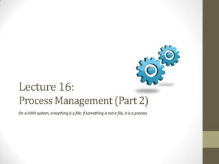 Lecture 16:
Process Management (Part 2)
On a UNIX system, everything is a file; if something is not a file, it is a process
 