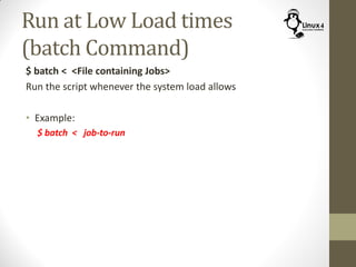 Run at Low Load times
(batch Command)
$ batch < <File containing Jobs>
Run the script whenever the system load allows
• Example:
$ batch < job-to-run
 