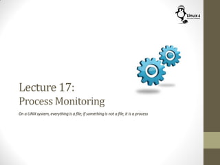 Lecture 17:
Process Monitoring
On a UNIX system, everything is a file; if something is not a file, it is a process
 