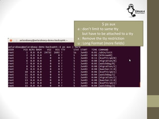 $ ps aux
a : don’t limit to same tty
but have to be attached to a tty
x : Remove the tty restriction
u : Long Format (more fields)
 