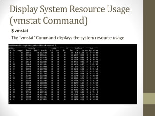 Display System Resource Usage
(vmstat Command)
$ vmstat
The ‘vmstat’ Command displays the system resource usage
 