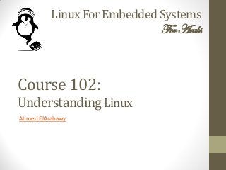 Linux For Embedded Systems
ForArabs
Ahmed ElArabawy
Course 102:
UnderstandingLinux
 
