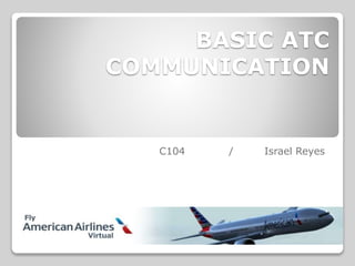 BASIC ATC
COMMUNICATION
C104 / Israel Reyes
 