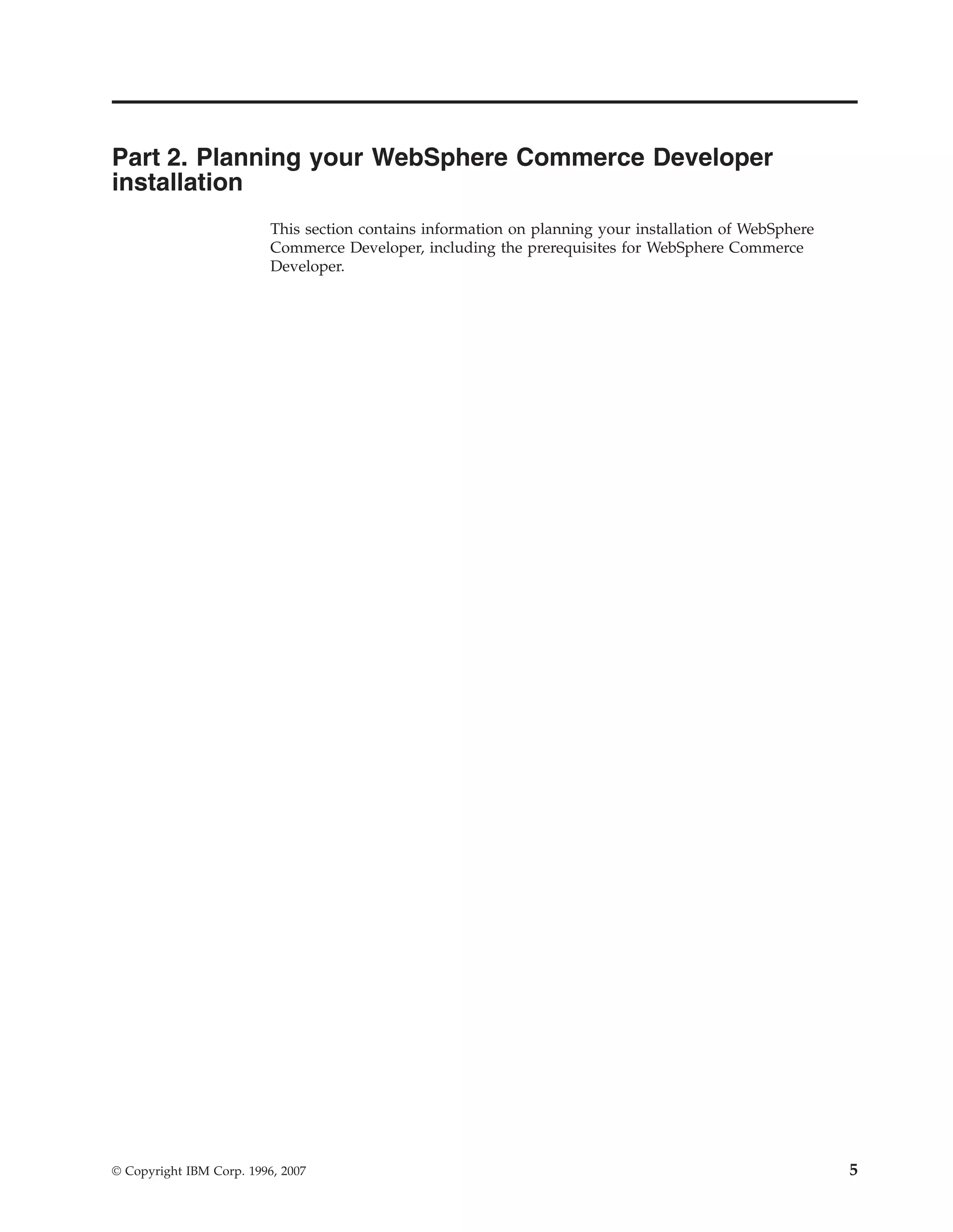 Part 2. Planning your WebSphere Commerce Developer
installation
                          This section contains information on planning your installation of WebSphere
                          Commerce Developer, including the prerequisites for WebSphere Commerce
                          Developer.




© Copyright IBM Corp. 1996, 2007                                                                         5
 