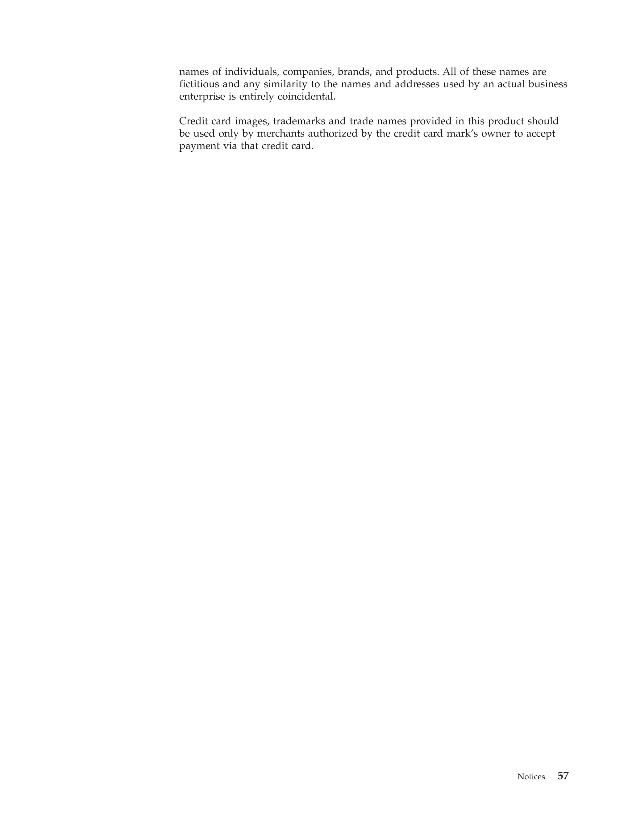 names of individuals, companies, brands, and products. All of these names are
fictitious and any similarity to the names and addresses used by an actual business
enterprise is entirely coincidental.

Credit card images, trademarks and trade names provided in this product should
be used only by merchants authorized by the credit card mark’s owner to accept
payment via that credit card.




                                                                        Notices   57
 