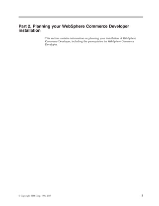 Part 2. Planning your WebSphere Commerce Developer
installation
                          This section contains information on planning your installation of WebSphere
                          Commerce Developer, including the prerequisites for WebSphere Commerce
                          Developer.




© Copyright IBM Corp. 1996, 2007                                                                         5
 