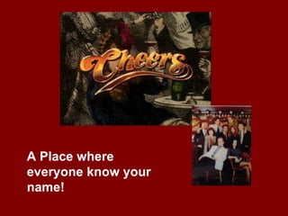 A Place where everyone know your name! 