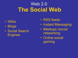 Web 2.0   The Social Web Wikis Blogs Social Search Engines RSS feeds Instant Messaging Meetups /social networking Online social gaming 