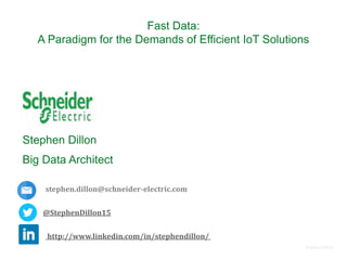 Fast Data:
A Paradigm for the Demands of Efficient IoT Solutions
Stephen Dillon
Big Data Architect
@StephenDillon15
stephen.dillon@schneider-electric.com
http://www.linkedin.com/in/stephendillon/
Stephen Dillon
 