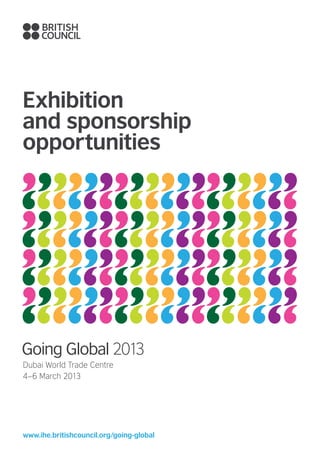 Exhibition
and sponsorship
opportunities
Pattern




Going Global 2013
Dubai World Trade Centre
4–6 March 2013




www.ihe.britishcouncil.org /going-global
 