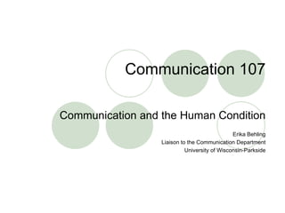 Communication 107 Communication and the Human Condition Erika Behling Liaison to the Communication Department University of Wisconsin-Parkside 