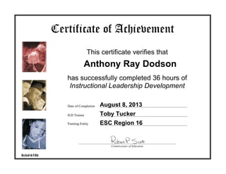 Commissioner of Education
Date of Completion
ILD Trainer
has successfully completed 36 hours of
Instructional Leadership Development
This certificate verifies that
Certificate of Achievement
Training Entity
Anthony Ray Dodson
August 8, 2013
Toby Tucker
ESC Region 16
8cbd-b10b
 