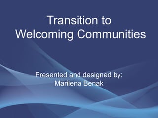 Transition to
Welcoming Communities
Presented and designed by:
Marilena Benak
 