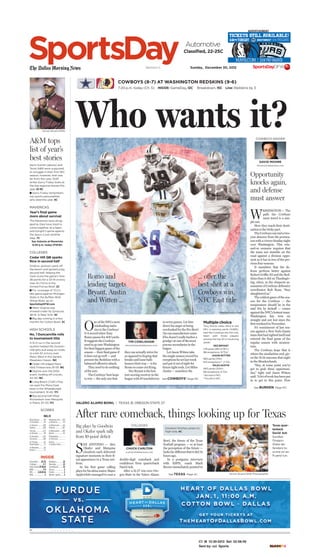 C1 M 12-30-2012 Set: 22:58:49
Sent by: cci Sports CYANMAGENTAYELLOWBLACK
The Dallas Morning News Section C Sunday, December 30, 2012
SportsDay
M . . . . . . . .
Who wants it?
Romo and
leading targets
Bryant, Austin
and Witten …
… offer the
best shot at a
Cowboys win,
NFC East title
TIM COWLISHAW
wtcowlishaw@dallasnews.com
See COWBOYS’ Page 15C
O
ne of the NFL’s most
misleading statis-
tics is the Cowboys’
0-4 record when Tony
Romo passes for 400 yards.
It suggests the Cowboys
need to go into Washington
for their biggest game of the
season — their final game if
it does not go well — and
present the Redskins with a
balanced offensive attack.
They need to do nothing
of the sort.
The Cowboys’ best hope
to win — the only one that
in seven games. Let him
direct his anger at being
overlooked for the Pro Bowl
(he can manufacture some
if he doesn’t really harbor a
grudge) at one of the most
porous secondaries in the
league.
Let Jason Witten take
the single-season record for
receptions he set last week
and put it out of sight for
future tight ends. Let Miles
Austin — somehow the
they can actually strive for
as opposed to hoping that
breaks and loose balls
bounce their way — is for
Romo to come out firing.
Dez Bryant is the hot-
test-scoring receiver in the
league with10 touchdowns
Automotive
Classiﬁed, 22-25C
7:20 p.m. today (Ch. 5) INSIDE: GameDay, 12C Breakdown, 15C Line: Redskins by 3
COWBOYS (8-7) AT WASHINGTON REDSKINS (9-6)
W
ASHINGTON — The
path the Cowboys
must travel is a sim-
ple one.
How they reach their desti-
nation is the tricky part.
TheCowboyscanendatwo-
year absence from the postsea-
sonwithavictorySundaynight
over Washington. This win-
and-in scenario requires that
the team not stumble on the
road against a division oppo-
nent as it has in two of the pre-
vious four seasons.
It mandates that the de-
fense perform better against
Robert Griffin III and the Red-
skins than it did on Thanksgiv-
ing, when, in the eloquent as-
sessment of Cowboys defensive
coordinator Rob Ryan, “they
slaughtered us.”
The coldest game of the sea-
son for the Cowboys — the
temperature should be in the
mid 30s by kickoff — comes
against the NFC’s hottest team.
Washington has won six
straight and not lost since the
first weekend in November.
It’s reminiscent of last sea-
son against a New York Giants
teamthathadrighteditselfand
entered the final game of the
regular season with momen-
tum.
The Cowboys hope that is
where the similarities end, giv-
en the 31-14 outcome that night
in the Meadowlands.
“Hey, at some point you’ve
got to grab these opportuni-
ties,” tight end Jason Witten
said.“Alotofworkhasbeenput
in to get to this point. Now
DAVID MOORE
dmoore@dallasnews.com
COWBOYS INSIDER
Opportunity
knocks again,
and defense
must answer
See BURDEN Page 14C
Multiplechoice
Tony Romo ranks third in the
NFL in passing yards (4,685),
and the Cowboys are the only
team with three players
among the top 20 in receiving
yards:
DEZ BRYANT
1,311yards (8th in NFL)
88 receptions,12 TDs*
JASON WITTEN
983 yards (17th)
103 receptions**, 2 TDs
MILES AUSTIN
943 yards (20th)
66 receptions, 6 TDs
*second in NFL
**fourth in NFL
ADVERTISEMENT
H E A R T O F DA L L A S B OW L
JA N . 1 , 11 : 00 A.M.
COTTO N B OW L . DA L L A S
G E T YO U R T I C K E T S AT
THE HEARTOFDALLASBOWL .COM
PURDUE
---------------------- vs. ----------------------
OKLAHOMA
STATE
Classified......22-25
Colleges...........2-7
High schools17-19,21
NBA.................7-8
NFL.........2,12,14-16
NHL....................2
Outdoors...........22
Running ............23
Scoreboard ........23
Soccer.................2
Tennis ................2
Winter sports......2
INSIDE
New Orleans........98
at Charlotte .........95
at Atlanta ..........109
Indiana ..............100
Toronto..............123
at Orlando ...........88
at Brooklyn ........103
Cleveland...........100
at Chicago............87
Washington.........77
at Memphis..........81
Denver................72
Oklahoma City ....124
at Houston ..........94
at Minnesota.......111
Phoenix .............107
at Milwaukee .....104
Miami.................85
Philadelphia ............
at Portland..............
Boston....................
at Golden State........
NBA, 8C
SCORES
Kevin Sumlin (above) and
Texas A&M were supposed
to struggle in their first SEC
season, however, that was
far from the case. Staff
writer Gerry Fraley looks at
the top regional stories this
year. 10-11C
I Gerry Fraley remembers
top sports personalities
who died this year. 9C
MAVERICKS
Year’s ﬁnal game
more about survival
The Mavericks have strug-
gled as they have tried to
come together as a team,
and tonight’s game against
the Spurs is just another
step. 7C
San Antonio at Mavericks
6:30 p.m. today (FSSW)
COLLEGES
Cedar Hill QB sparks
Rice in second half
Driphus Jackson came off
the bench and ignited a big
second half, helping the
Owls score the game’s final
26 points for a 33-14 victory
over Air Force in the
Armed Forces Bowl. 2C
I For coverage of TCU’s
late game against Michigan
State in the Buffalo Wild
Wings Bowl, go to
SportsDayDFW.com
I West Virginia was
snowed under by Syracuse,
38-14, in New York. 4C
I Big day coming in a few
months for Cotton Bowl. 3C
HIGH SCHOOLS
No. 1 Duncanville rolls
to tournament title
A 12-0 run in the second
quarter helped the Duncan-
ville girls pull away en route
to a 64-32 victory over
Plano West in the Sandra
Meadows Classic. 19C
I Cedar Hill edged Mans-
field Timberview, 61-59. 19C
I Skyline won the DISD
event, holding off Lincoln,
42-40. 19C
I Long Beach (Calif.) Poly
ran past the Plano East
boys in the Whataburger
tournament, 51-40. 17C
I Big second half lifted
Richardson over Mesquite
in Plano, 67-53. 17C
Vernon Bryant/DMN
A&M tops
list of year’s
best stories
Mike Kondracki/Staff
S
AN ANTONIO — Alex
Okafor and Marquise
Goodwin each delivered
signature moments in their fi-
nal appearance in a Texas uni-
form.
In his first game calling
plays for his alma mater, Major
Applewhite managed to coax a
Bowl, the future of the Texas
football program — or at least
the perception of the future —
looksfardifferentthatitdid24
hours ago.
In a postgame interview
with ESPN, coach Mack
Brown immediately pointed to
double-digit comeback and
confidence from quarterback
David Ash.
After a 31-27 win over Ore-
gon State in the Valero Alamo
VALERO ALAMO BOWL | TEXAS 31, OREGON STATE 27
After rare comeback, things looking up for Texas
Vernon Bryant/Staff Photographer
Texas quar-
terback
David Ash
hurdles
Oregon
State de-
fenders to
score on an
11-yard run.
CHUCK CARLTON
ccarlton@dallasnews.com
COLLEGESBig plays by Goodwin
and Okafor spark rally
from 10-point deﬁcit
See TEXAS Page 4C
Goodwin finishes career on
high note, 4C
 