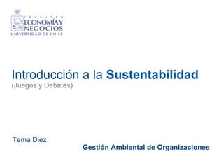 Introducción a la Sustentabilidad
(Juegos y Debates)

Tema Diez

Gestión Ambiental de Organizaciones

 