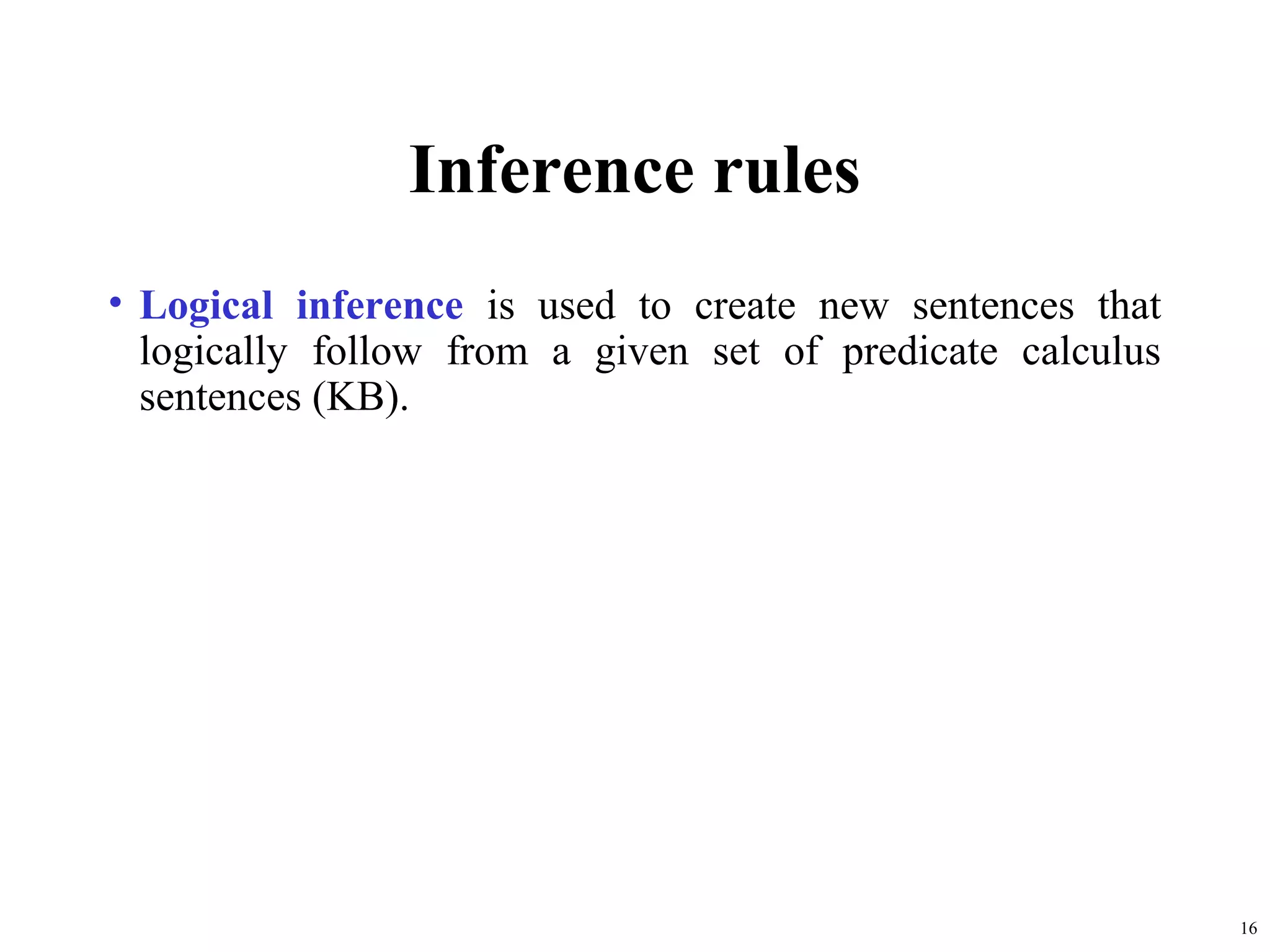 Inference rules
• Logical inference is used to create new sentences that
  logically follow from a given set of predicate calculus
  sentences (KB).




                                                            16
 
