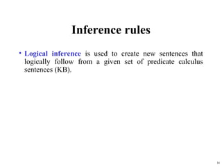 Inference rules
• Logical inference is used to create new sentences that
  logically follow from a given set of predicate calculus
  sentences (KB).




                                                            16
 