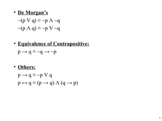 • De Morgan’s
  ~(p V q) ≡ ~p Λ ~q
  ~(p Λ q) ≡ ~p V ~q

• Equivalence of Contrapositive:
  p → q ≡ ~q → ~p

• Others:
  p → q ≡ ~p V q
  p ↔ q ≡ (p → q) Λ (q → p)




                                   9
 