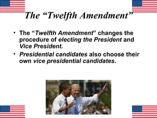 The “Twelfth Amendment”
• The “Twelfth Amendment” changes the
procedure of electing the President and
Vice President.
• Presidential candidates also choose their
own vice presidential candidates.

 