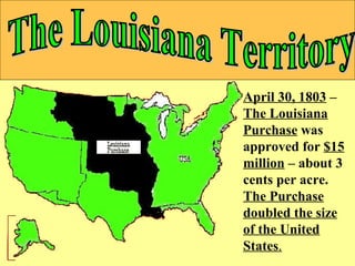 April 30, 1803 –
The Louisiana
Purchase was
approved for $15
million – about 3
cents per acre.
The Purchase
doubled the size
of the United
States.

 