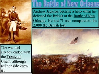 Andrew Jackson became a hero when he
defeated the British at the Battle of New
Orleans. He lost 71 men compared to the
2,000 the British lost

The war had
already ended with
the Treaty of
Ghent, although
neither side knew
it .

 
