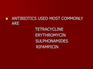  ANTIBIOTICS USED MOST COMMONLY
ARE
TETRACYCLINE
ERYTHROMYCIN
SULPHONAMIDES
RIFAMPICIN
 