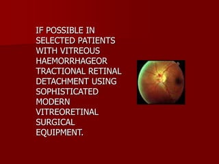 IF POSSIBLE IN
SELECTED PATIENTS
WITH VITREOUS
HAEMORRHAGEOR
TRACTIONAL RETINAL
DETACHMENT USING
SOPHISTICATED
MODERN
VITREORETINAL
SURGICAL
EQUIPMENT.
 