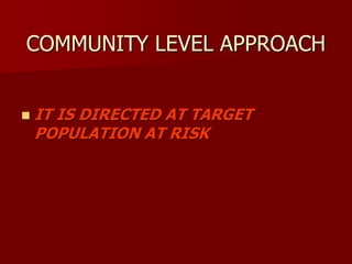 COMMUNITY LEVEL APPROACH
 IT IS DIRECTED AT TARGET
POPULATION AT RISK
 