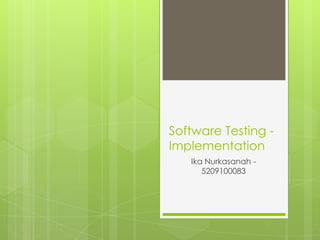 Software Testing -
Implementation
   Ika Nurkasanah -
      5209100083
 