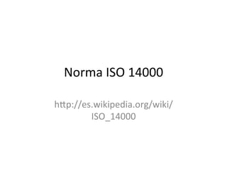 Norma	
  ISO	
  14000	
  
h.p://es.wikipedia.org/wiki/
ISO_14000	
  
 
