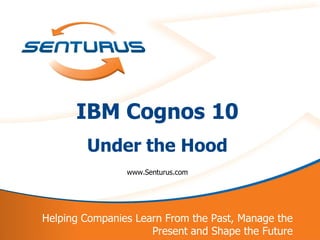 IBM Cognos 10
            Under the Hood
                    www.Senturus.com




    Helping Companies Learn From the Past, Manage the
1                        Present and Shape the Future
 