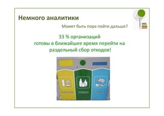 Немного аналитики
              Может быть пора пойти дальше?

              33 % организаций
    готовы в ближайшее время перейти на
          раздельный сбор отходов!
 