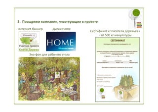 3. Поощряем компании, участвующие в проекте
Интернет-баннер       Диски Home
                                      Сертификат «Спасателя деревьев»
                                           - от 500 кг макулатуры




       Эко-фон для рабочего стола
 