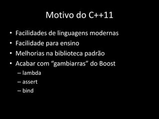 Motivo do C++11Facilidades de linguagens modernasFacilidade para ensinoMelhorias na biblioteca padrãoAcabar com “gambiarras” do Boostlambdaassertbind