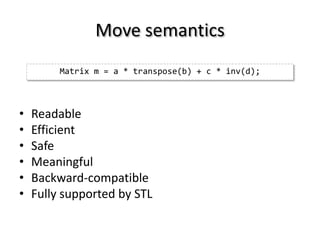 Move semantics
         Matrix m = a * transpose(b) + c * inv(d);



•   Readable
•   Efficient
•   Safe
•   Meaningful
•   Backward-compatible
•   Fully supported by STL
 