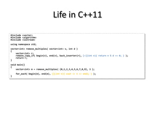 Life in C++11
#include <vector>
#include <algorithm>
#include <iostream>
using namespace std;
vector<int> remove_multiples( vector<int> v, int d )
{
    vector<int> r;
    remove_copy_if( begin(v), end(v), back_inserter(r), [=](int n){ return n % d == 0; } );
    return r;
}
void main()
{
    vector<int> m = remove_multiples( {0,1,2,3,4,5,6,7,8,9}, 3 );
    for_each( begin(m), end(m), [](int n){ cout << n << endl; } );
}
 