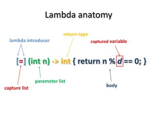Lambda anatomy
                            return type
  lambda introducer                       captured variable



     [=] (int n) -> int { return n % d == 0; }

               parameter list
capture list                                     body
 