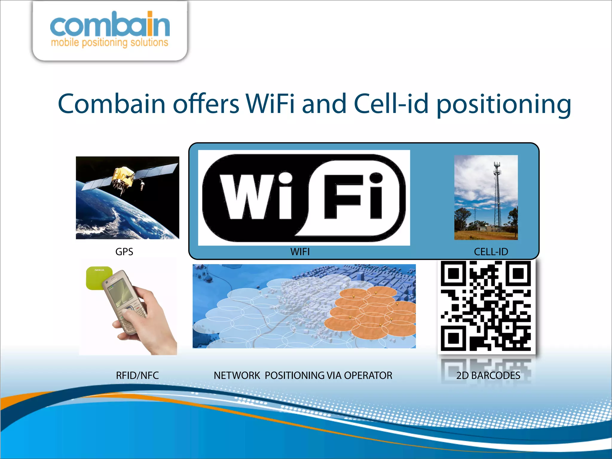 Combain oﬀers WiFi and Cell-id positioning



    GPS                     WIFI                     CELL-ID




    RFID/NFC   NETWORK POSITIONING VIA OPERATOR   2D BARCODES
 
