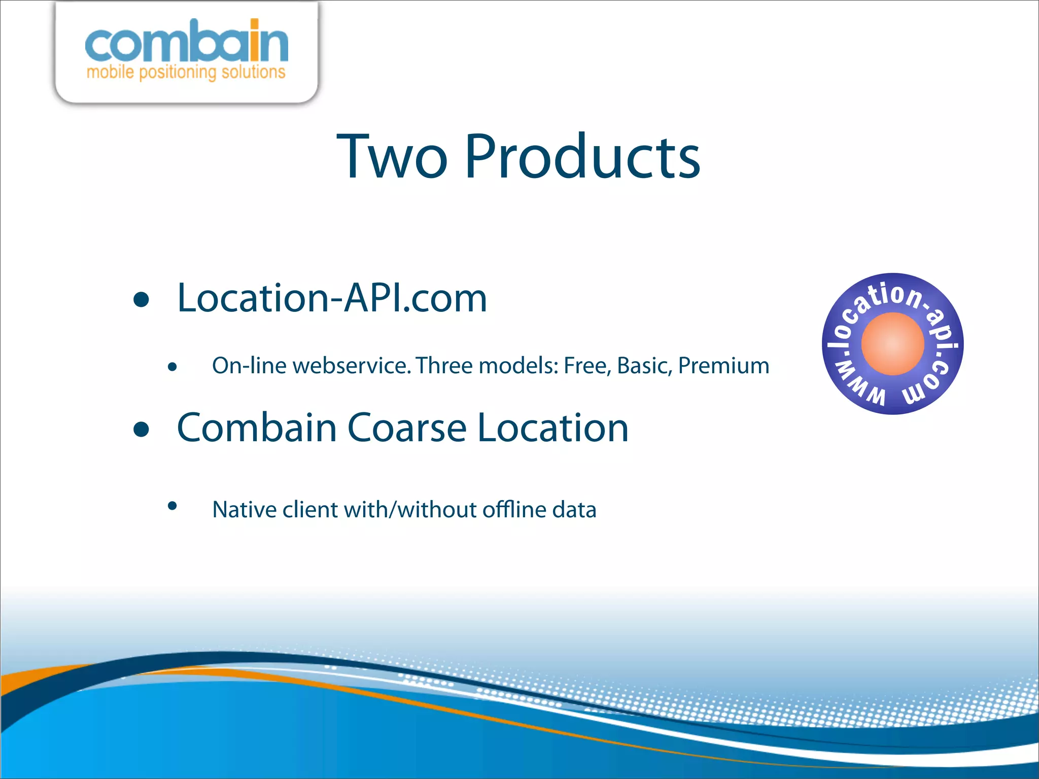 Two Products

•   Location-API.com
    •   On-line webservice. Three models: Free, Basic, Premium


•   Combain Coarse Location
    •   Native client with/without oﬄine data
 