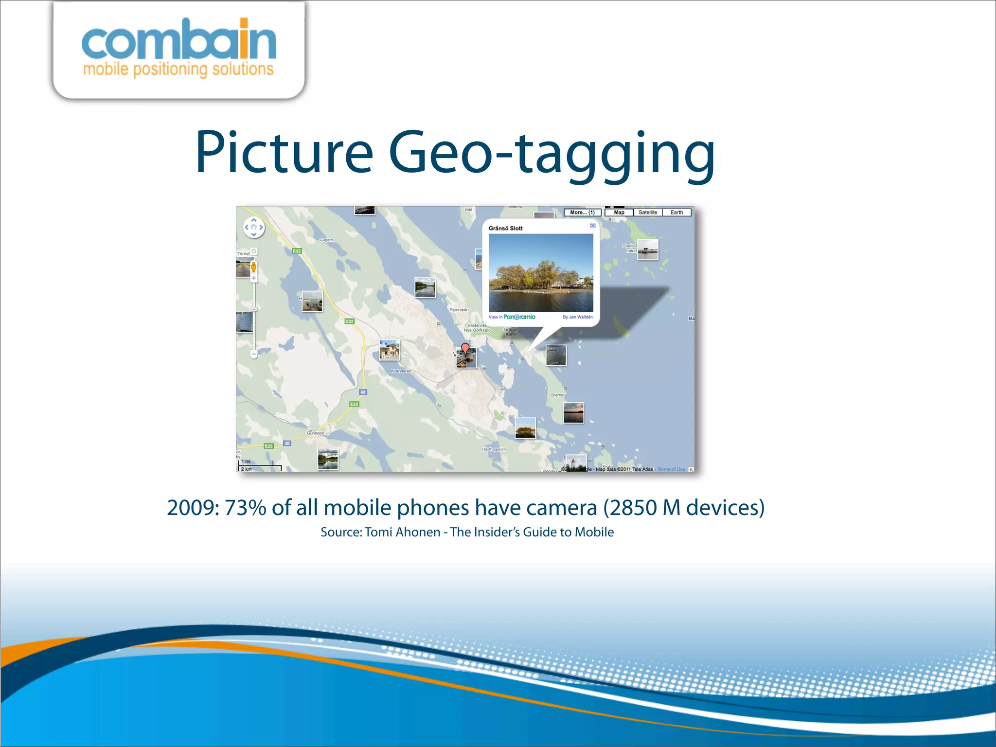 Picture Geo-tagging




2009: 73% of all mobile phones have camera (2850 M devices)
               Source: Tomi Ahonen - The Insider’s Guide to Mobile
 