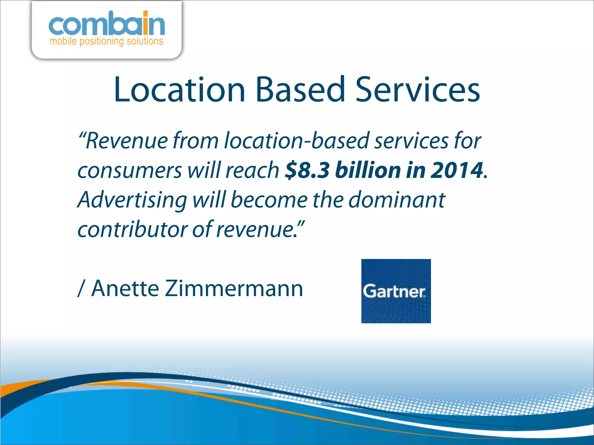 Location Based Services
“Revenue from location-based services for
consumers will reach $8.3 billion in 2014.
Advertising will become the dominant
contributor of revenue.”

/ Anette Zimmermann
 
