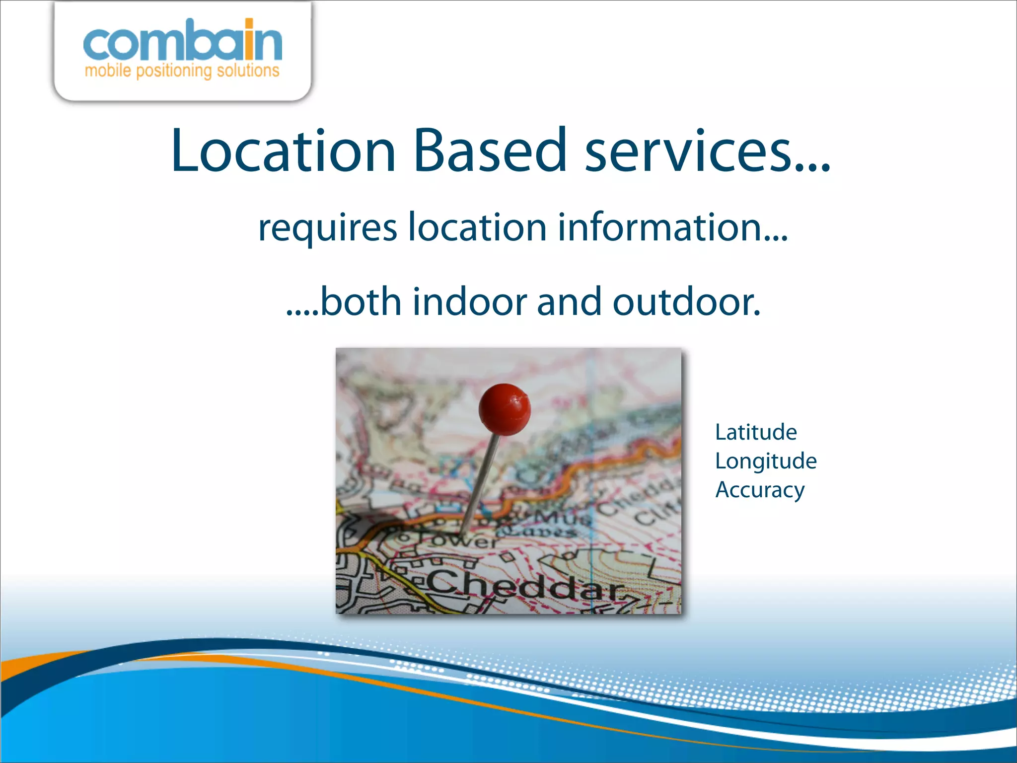 Location Based services...
   requires location information...
    ....both indoor and outdoor.

                              Latitude
                              Longitude
                              Accuracy
 