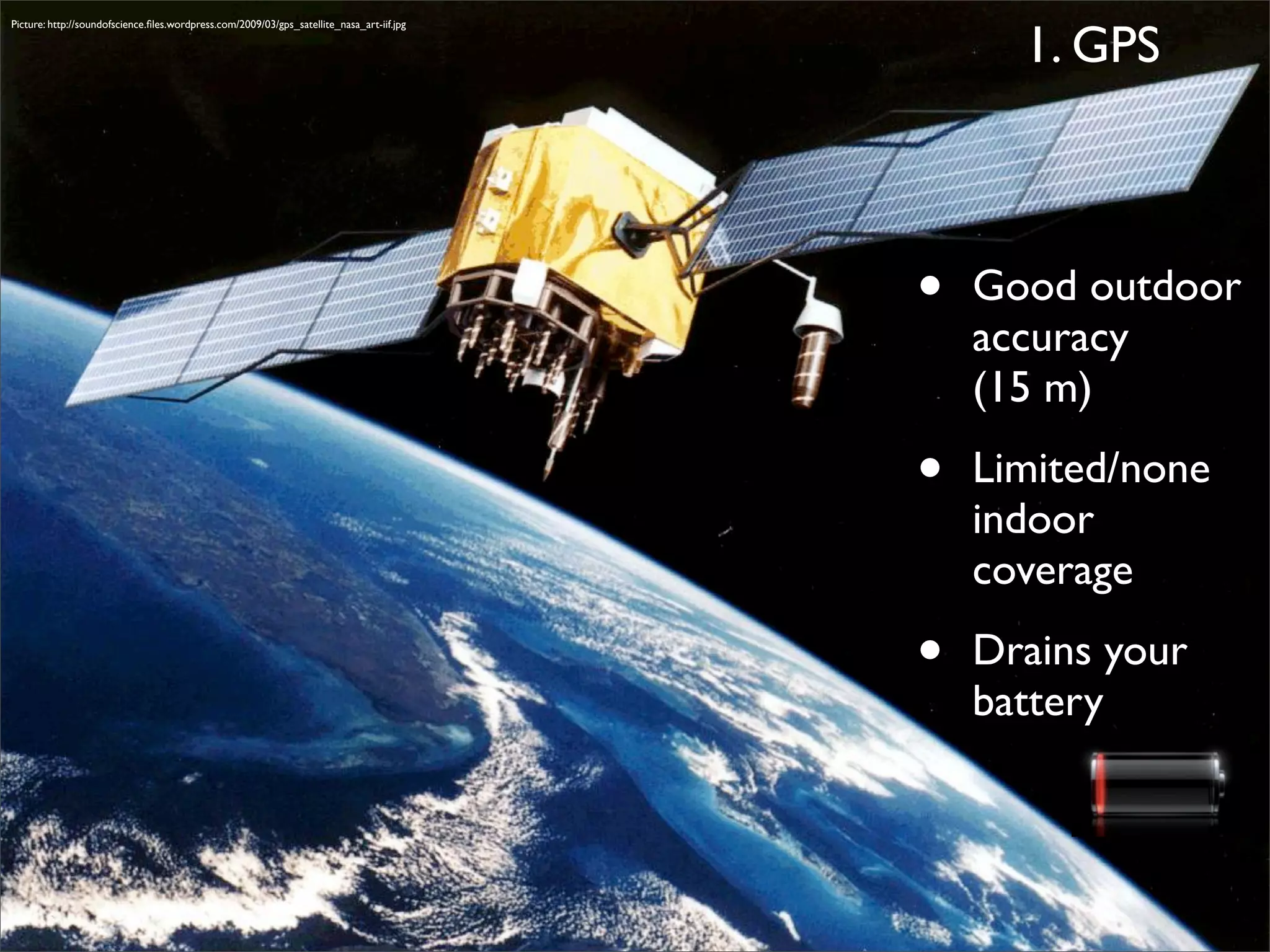 1. GPS
Picture: http://soundofscience.ﬁles.wordpress.com/2009/03/gps_satellite_nasa_art-iif.jpg




                                                                                                   •   Good outdoor
                                                                                                       accuracy
                                                                                                       (15 m)

                                                                                           Text
                                                                                            Text   •   Limited/none
                                                                                                       indoor
                                                                                                       coverage

                                                                                                   •   Drains your
                                                                                                       battery
 