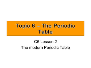Topic 6 – The PeriodicTopic 6 – The Periodic
TableTable
C6 Lesson 2
The modern Periodic Table
 