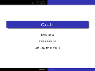 C++11 is 何?
C++11 でできること
.
...... C++11
hatsusato
京都大学理学部 1 回
2012 年 12 月 20 日
hatsusato C++11
 