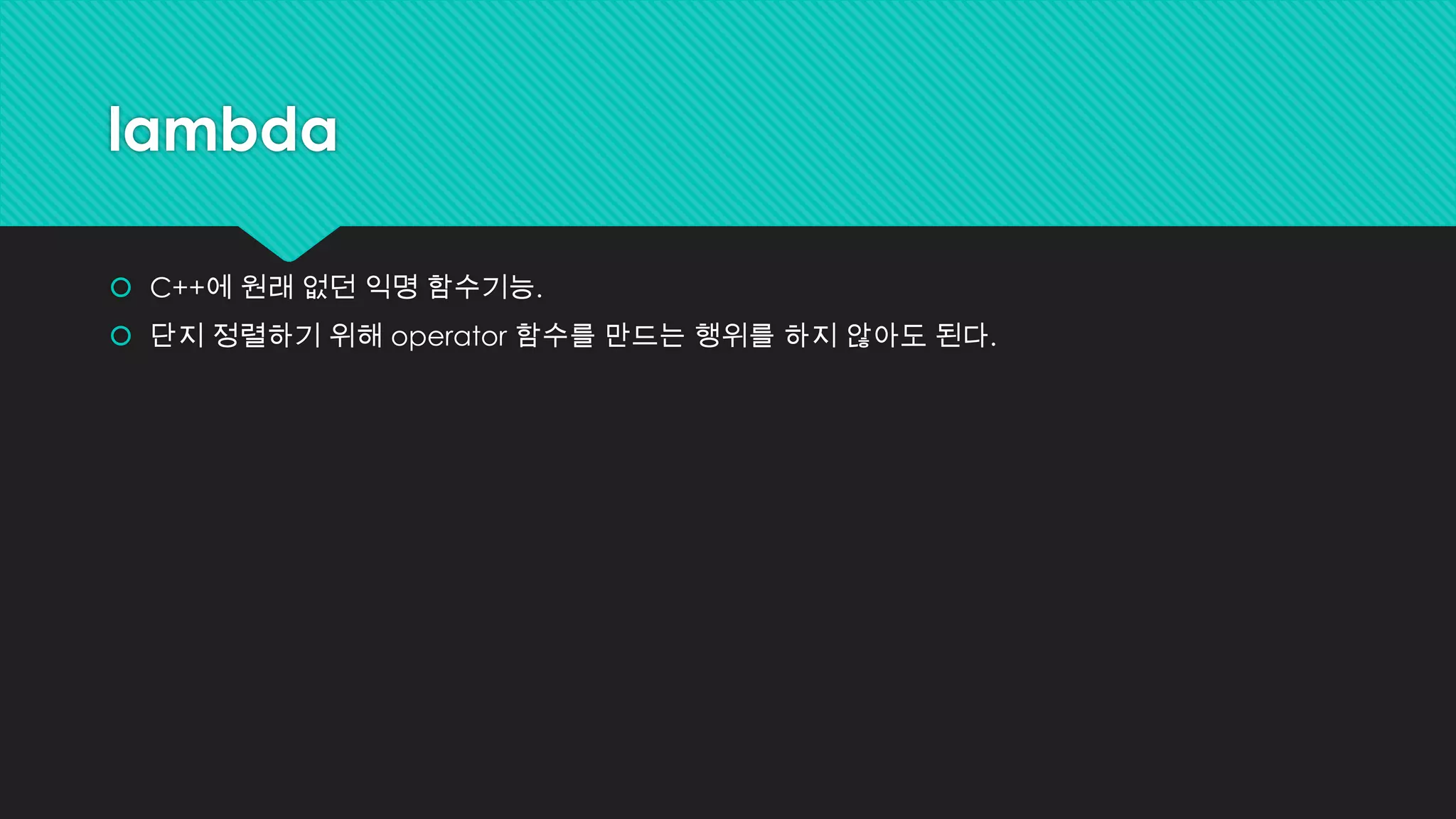 lambda
 C++에 원래 없던 익명 함수기능.
 단지 정렬하기 위해 operator 함수를 만드는 행위를 하지 않아도 된다.
 