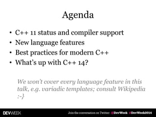 Agenda
• C++ 11 status and compiler support
• New language features
• Best practices for modern C++
• What’s up with C++ 14?
We won’t cover every language feature in this
talk, e.g. variadic templates; consult Wikipedia
:-}
 