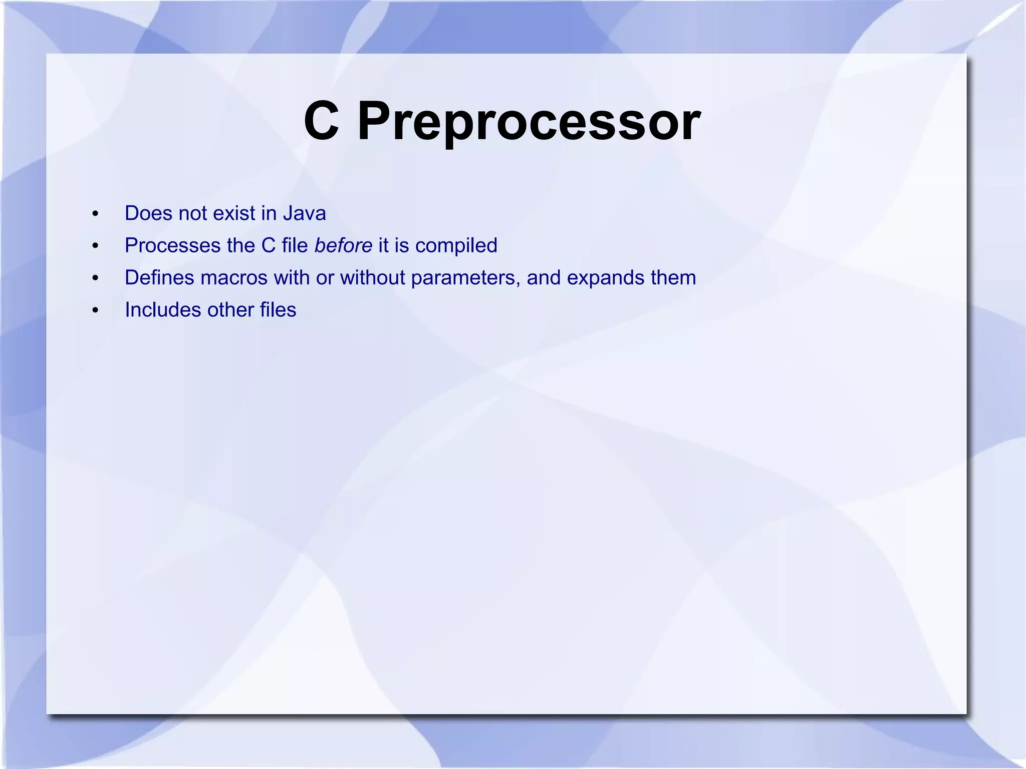 C Preprocessor ● Does not exist in Java ● Processes the C file before it is compiled ● Defines macros with or without parameters, and expands them ● Includes other files 