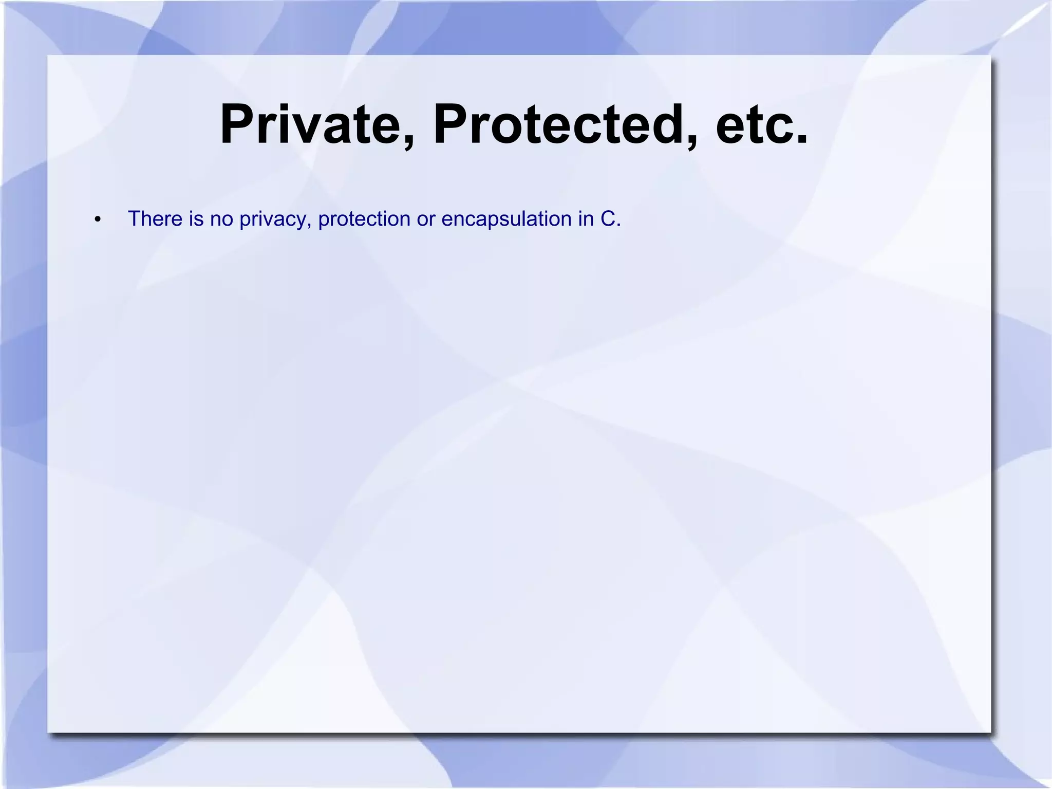 Private, Protected, etc. ● There is no privacy, protection or encapsulation in C. 
